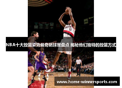 NBA十大投篮姿势最奇葩球星盘点 揭秘他们独特的投篮方式