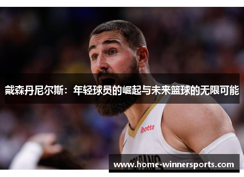 戴森丹尼尔斯：年轻球员的崛起与未来篮球的无限可能
